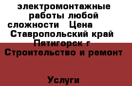 электромонтажные работы любой сложности › Цена ­ 100 - Ставропольский край, Пятигорск г. Строительство и ремонт » Услуги   . Ставропольский край